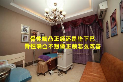 骨性嘴凸正颌还是垫下巴 骨性嘴凸不想做正颌怎么改善